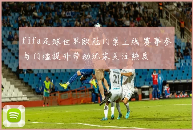 fifa足球世界欧冠门票上线 赛事参与门槛提升带动玩家关注热度