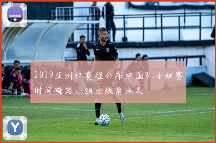 2019亚洲杯赛程公布中国队小组赛时间确定小组出线看点足