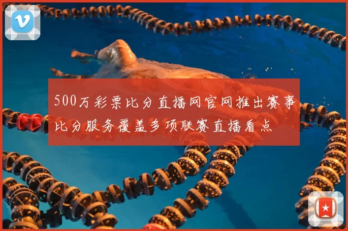 500万彩票比分直播网官网推出赛事比分服务覆盖多项联赛直播看点