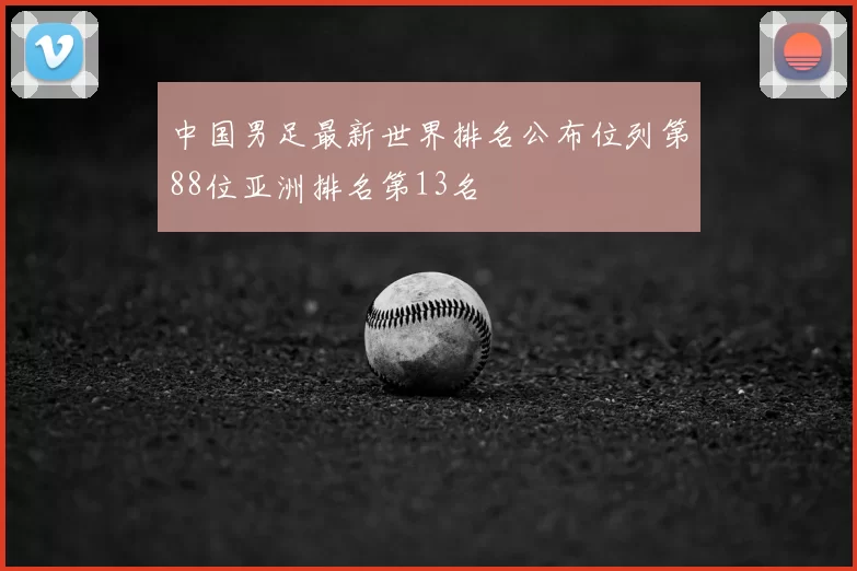 中国男足最新世界排名公布位列第88位亚洲排名第13名
