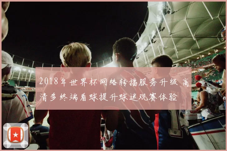 2018年世界杯网络转播服务升级 高清多终端看球提升球迷观赛体验