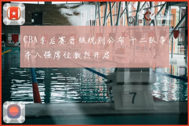 CBA季后赛晋级规则公布 十二队争夺八强席位激烈开启
