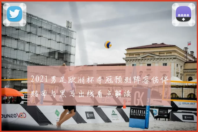 2021男足欧洲杯夺冠预测阵容伤停赔率与黑马出线看点解读