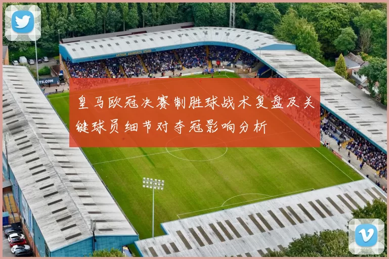 皇马欧冠决赛制胜球战术复盘及关键球员细节对夺冠影响分析