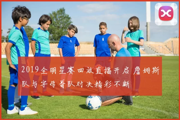 2019全明星赛回放直播开启 詹姆斯队与字母哥队对决精彩不断
