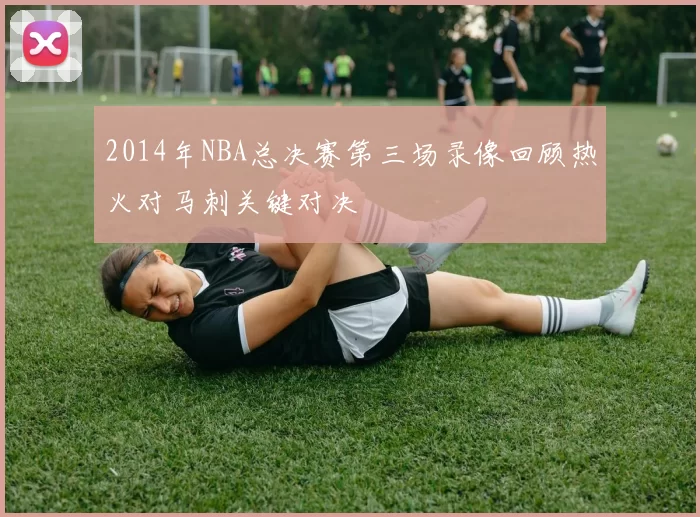 2014年NBA总决赛第三场录像回顾热火对马刺关键对决
