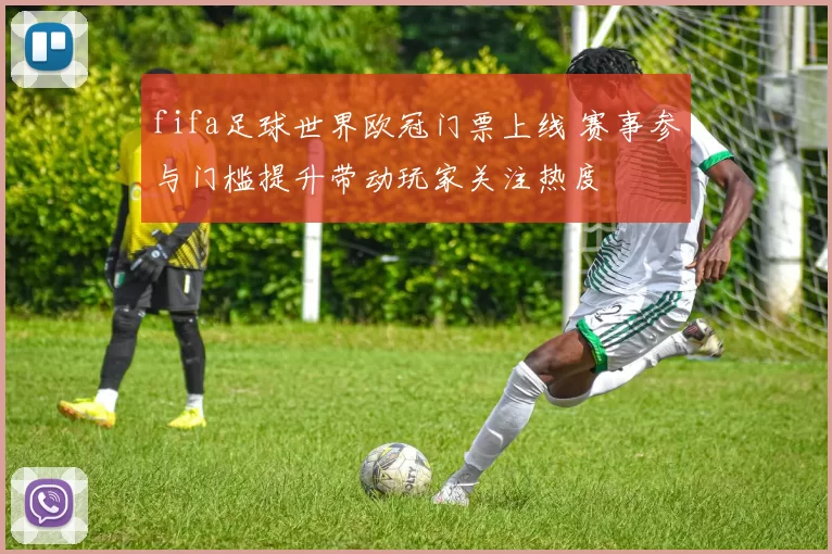 fifa足球世界欧冠门票上线 赛事参与门槛提升带动玩家关注热度