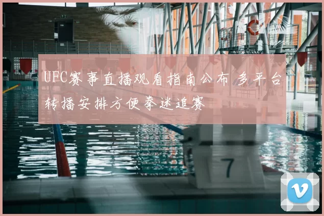 UFC赛事直播观看指南公布 多平台转播安排方便拳迷追赛