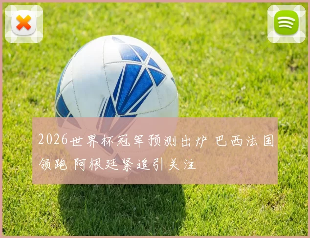 2026世界杯冠军预测出炉 巴西法国领跑 阿根廷紧追引关注