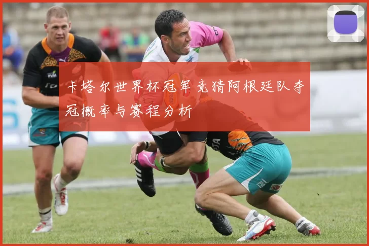 卡塔尔世界杯冠军竞猜阿根廷队夺冠概率与赛程分析