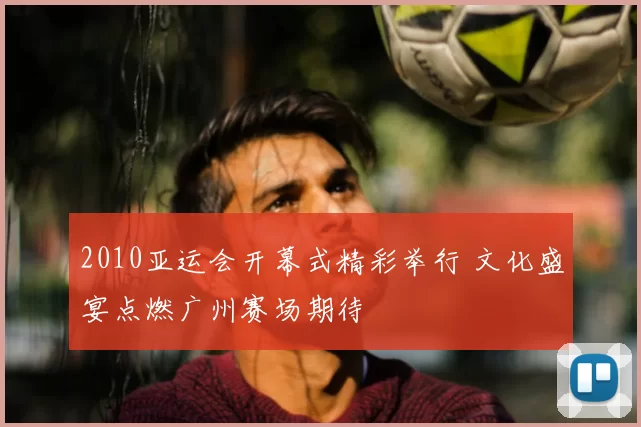 2010亚运会开幕式精彩举行 文化盛宴点燃广州赛场期待