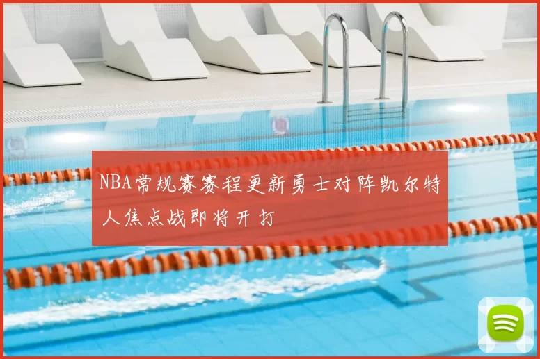 NBA常规赛赛程更新勇士对阵凯尔特人焦点战即将开打