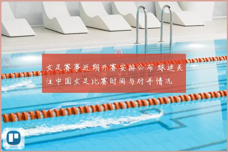 女足赛事近期开赛安排公布 球迷关注中国女足比赛时间与对手情况