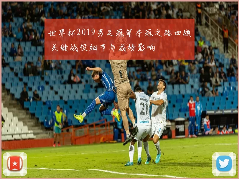 世界杯2019男足冠军夺冠之路回顾 关键战役细节与成绩影响