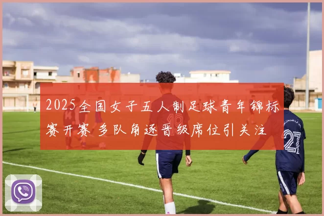 2025全国女子五人制足球青年锦标赛开赛 多队角逐晋级席位引关注