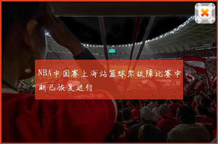 NBA中国赛上海站篮球架故障比赛中断已恢复进行