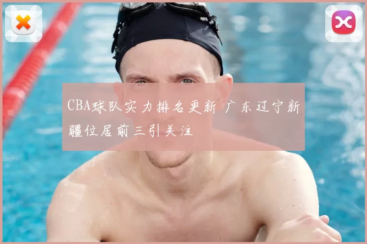 CBA球队实力排名更新 广东辽宁新疆位居前三引关注