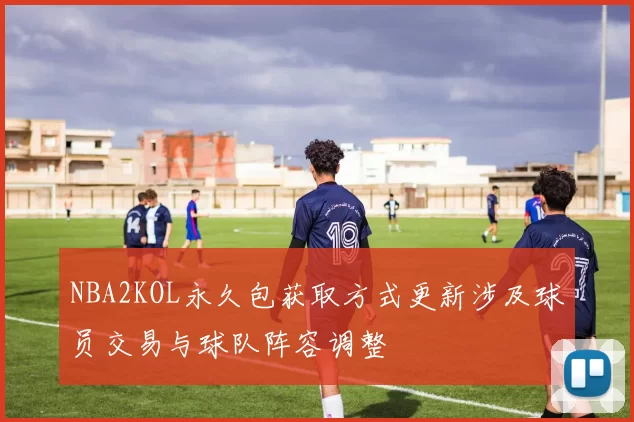 NBA2KOL永久包获取方式更新涉及球员交易与球队阵容调整