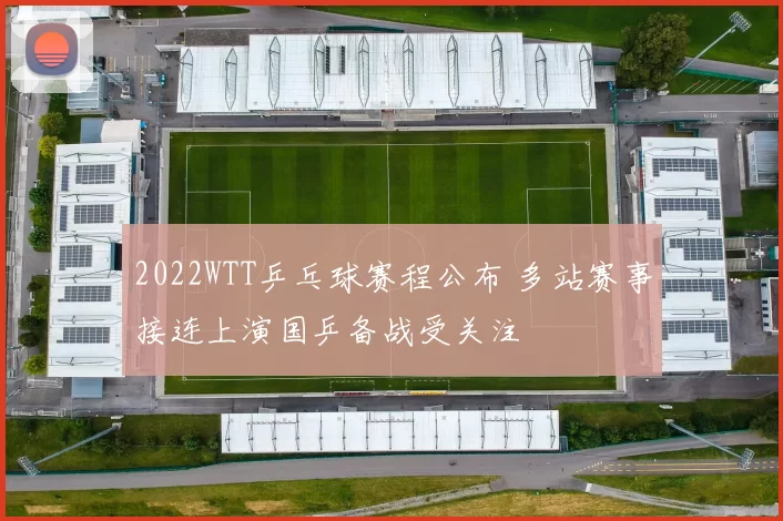 2022WTT乒乓球赛程公布 多站赛事接连上演国乒备战受关注