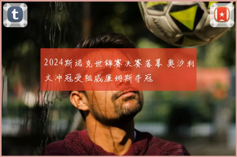 2024斯诺克世锦赛决赛落幕 奥沙利文冲冠受阻威廉姆斯夺冠
