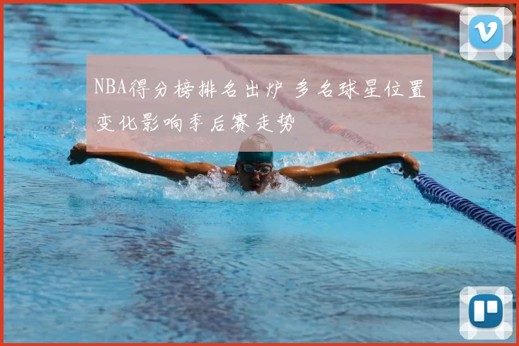 NBA得分榜排名出炉 多名球星位置变化影响季后赛走势