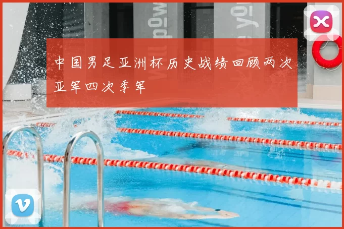 中国男足亚洲杯历史战绩回顾两次亚军四次季军