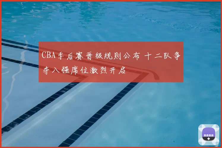 CBA季后赛晋级规则公布 十二队争夺八强席位激烈开启