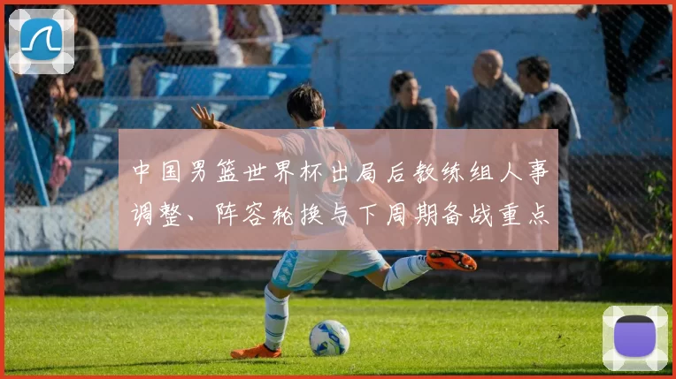 中国男篮世界杯出局后教练组人事调整、阵容轮换与下周期备战重点