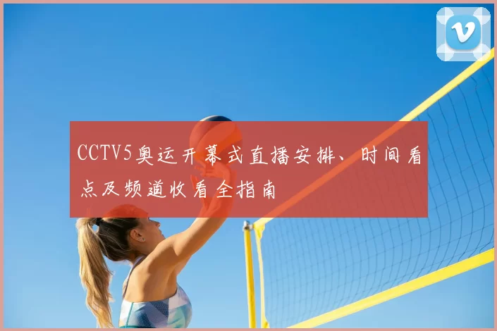 CCTV5奥运开幕式直播安排、时间看点及频道收看全指南
