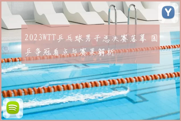 2023WTT乒乓球男子总决赛落幕 国乒争冠看点与赛果解析