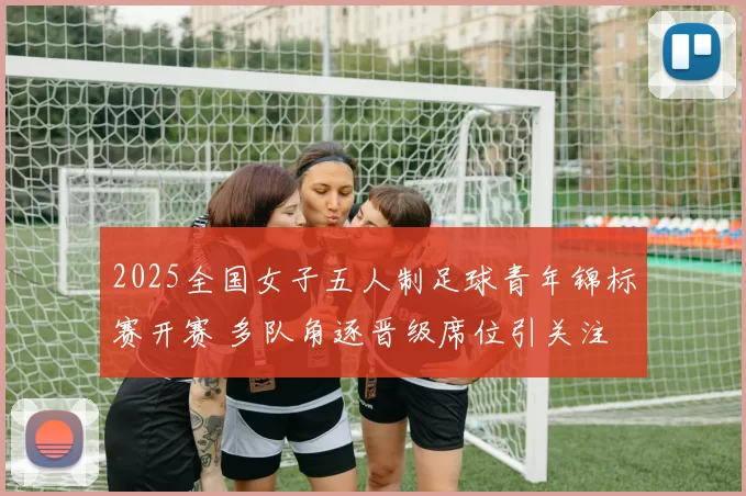 2025全国女子五人制足球青年锦标赛开赛 多队角逐晋级席位引关注