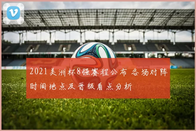 2021美洲杯8强赛程公布 各场对阵时间地点及晋级看点分析