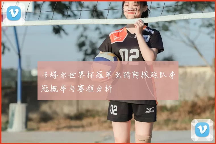 卡塔尔世界杯冠军竞猜阿根廷队夺冠概率与赛程分析