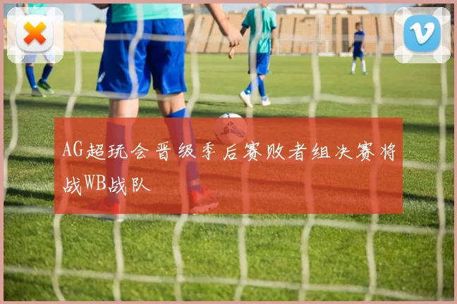 AG超玩会晋级季后赛败者组决赛将战WB战队