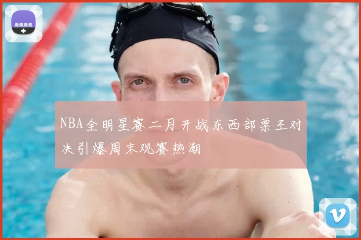 NBA全明星赛二月开战东西部票王对决引爆周末观赛热潮