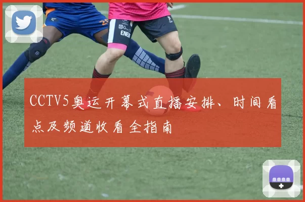 CCTV5奥运开幕式直播安排、时间看点及频道收看全指南