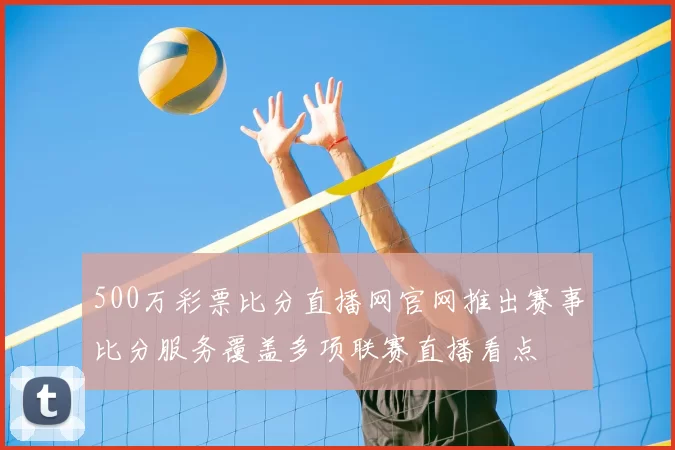 500万彩票比分直播网官网推出赛事比分服务覆盖多项联赛直播看点