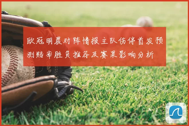 欧冠明晨对阵情报主队伤停首发预测赔率胜负推荐及赛果影响分析