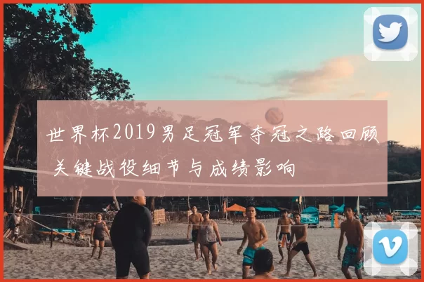 世界杯2019男足冠军夺冠之路回顾 关键战役细节与成绩影响