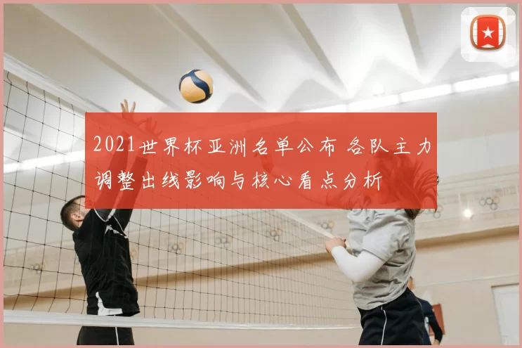 2021世界杯亚洲名单公布 各队主力调整出线影响与核心看点分析