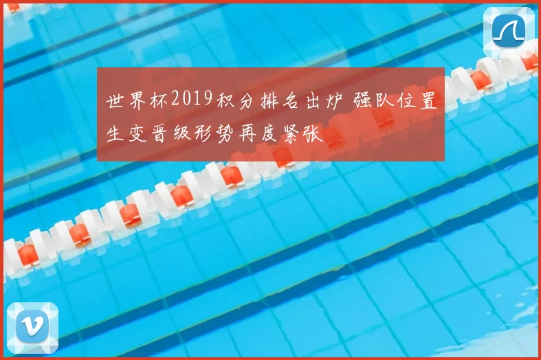 世界杯2019积分排名出炉 强队位置生变晋级形势再度紧张