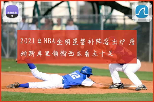 2021年NBA全明星替补阵容出炉 詹姆斯库里领衔西东看点十足