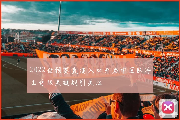 2022世预赛直播入口开启中国队冲击晋级关键战引关注