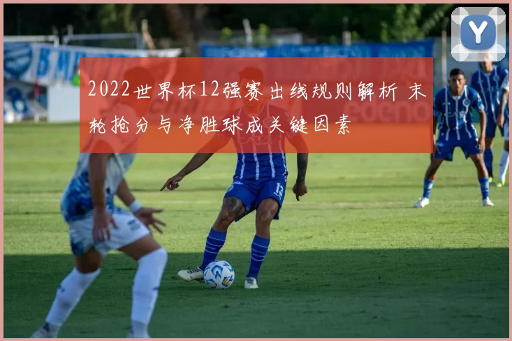 2022世界杯12强赛出线规则解析 末轮抢分与净胜球成关键因素