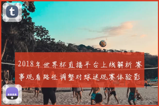 2018年世界杯直播平台上线解析 赛事观看路径调整对球迷观赛体验影响