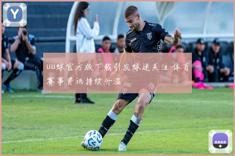 uu球官方版下载引发球迷关注 体育赛事资讯持续升温