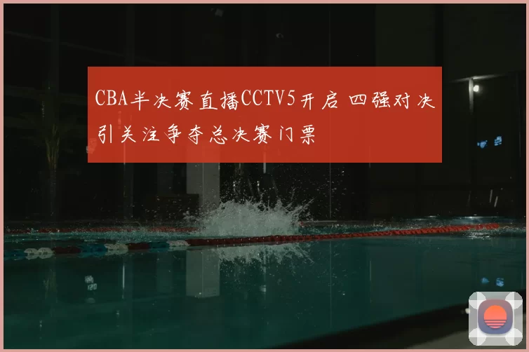 CBA半决赛直播CCTV5开启 四强对决引关注争夺总决赛门票