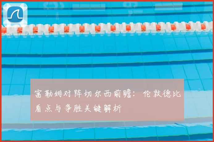 富勒姆对阵切尔西前瞻：伦敦德比看点与争胜关键解析