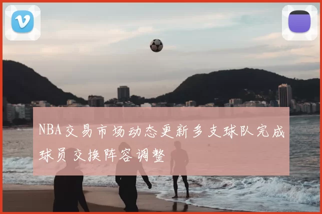 NBA交易市场动态更新多支球队完成球员交换阵容调整