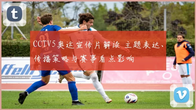 CCTV5奥运宣传片解读 主题表达、传播策略与赛事看点影响